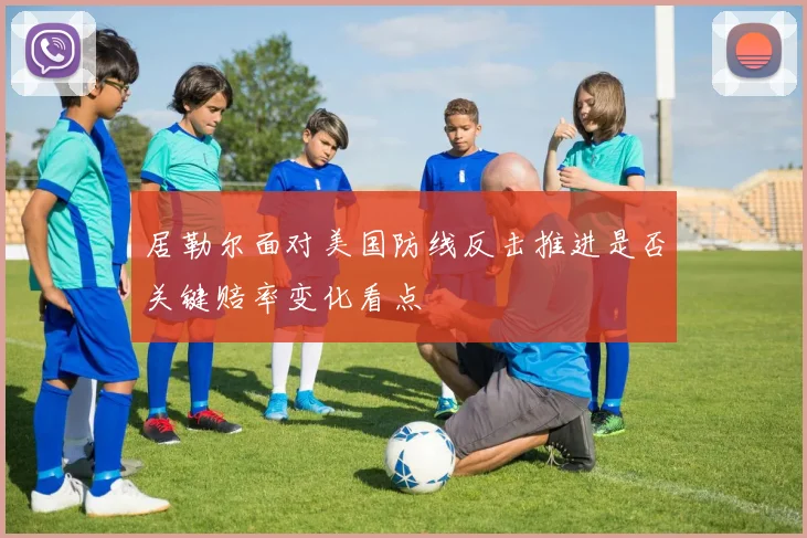 居勒尔面对美国防线反击推进是否关键赔率变化看点