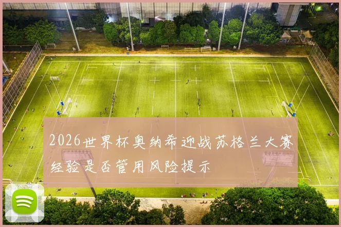 2026世界杯奥纳希迎战苏格兰大赛经验是否管用风险提示