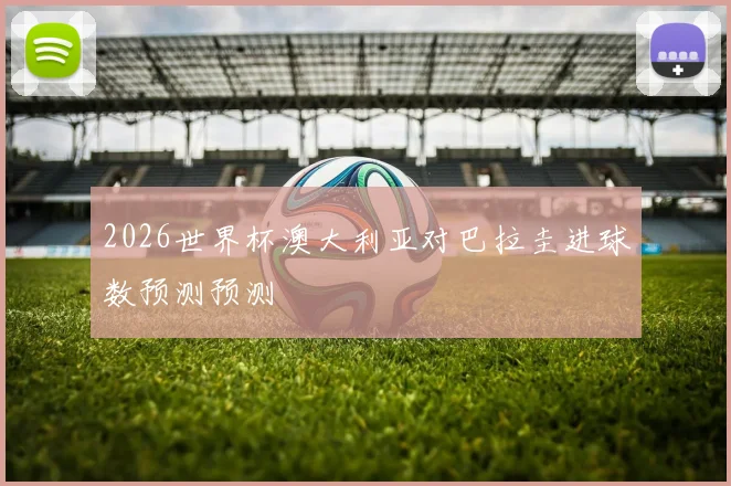 2026世界杯澳大利亚对巴拉圭进球数预测预测