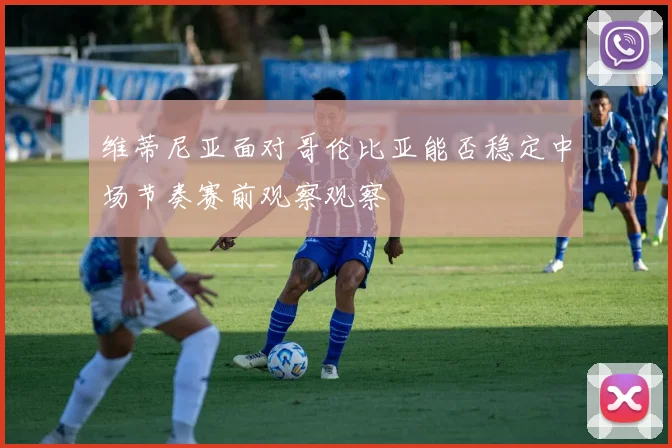 维蒂尼亚面对哥伦比亚能否稳定中场节奏赛前观察观察