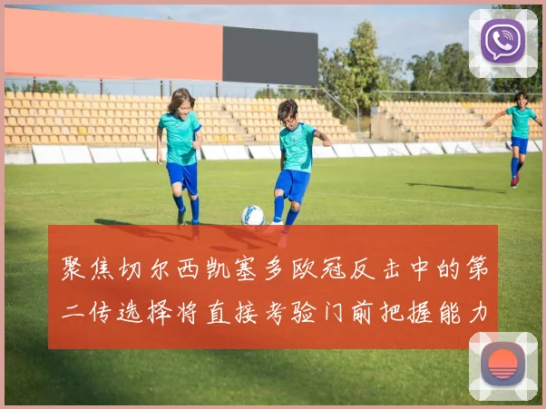 聚焦切尔西凯塞多欧冠反击中的第二传选择将直接考验门前把握能力