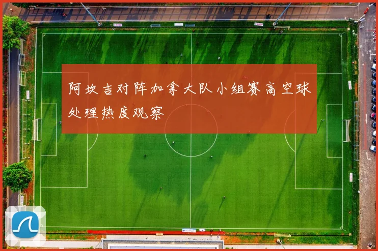 阿坎吉对阵加拿大队小组赛高空球处理热度观察