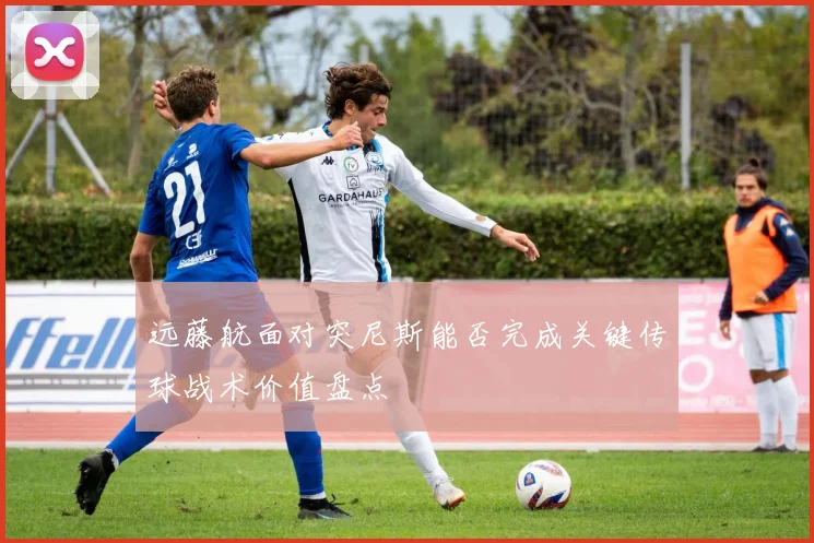 远藤航面对突尼斯能否完成关键传球战术价值盘点