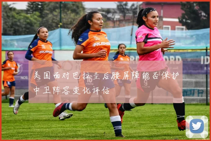 美国面对巴拉圭后腰屏障能否保护中卫阵容变化评估