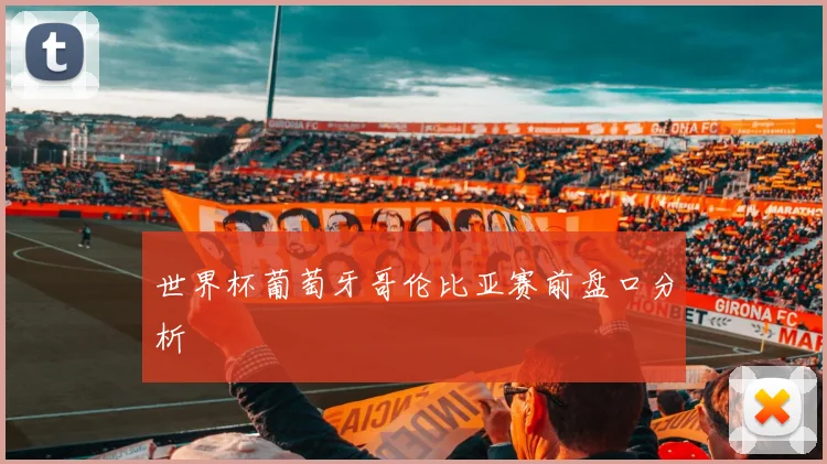 世界杯葡萄牙哥伦比亚赛前盘口分析