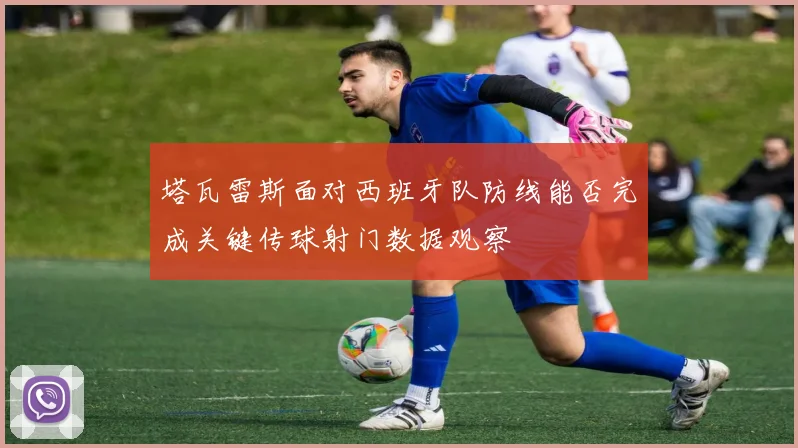 塔瓦雷斯面对西班牙队防线能否完成关键传球射门数据观察