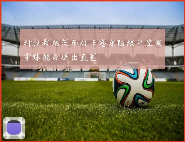 科拉希纳茨面对卡塔尔防线半空间拿球能否送出直塞