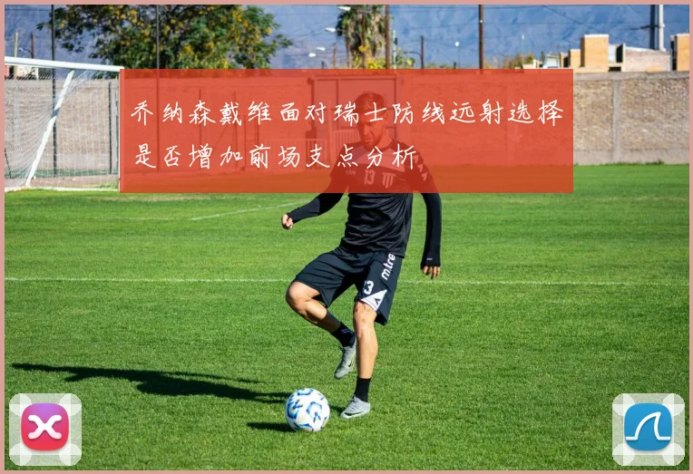 乔纳森戴维面对瑞士防线远射选择是否增加前场支点分析