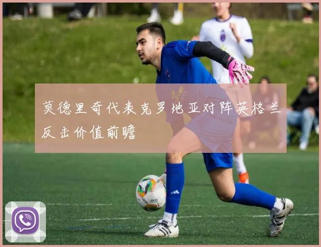 莫德里奇代表克罗地亚对阵英格兰反击价值前瞻