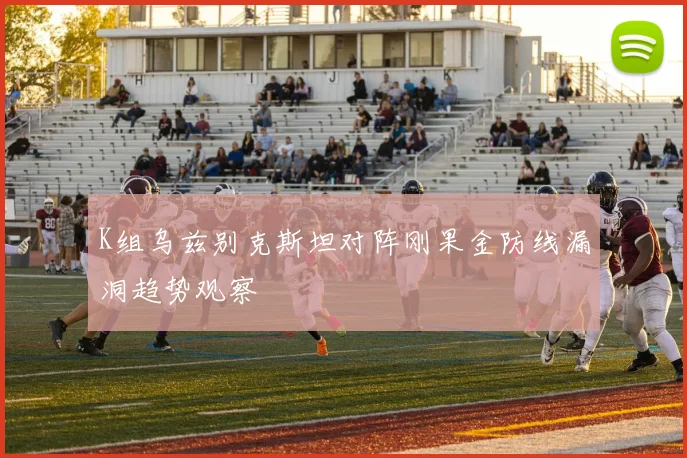 K组乌兹别克斯坦对阵刚果金防线漏洞趋势观察