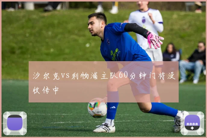 沙尔克vs利物浦主队60分钟门将没收传中