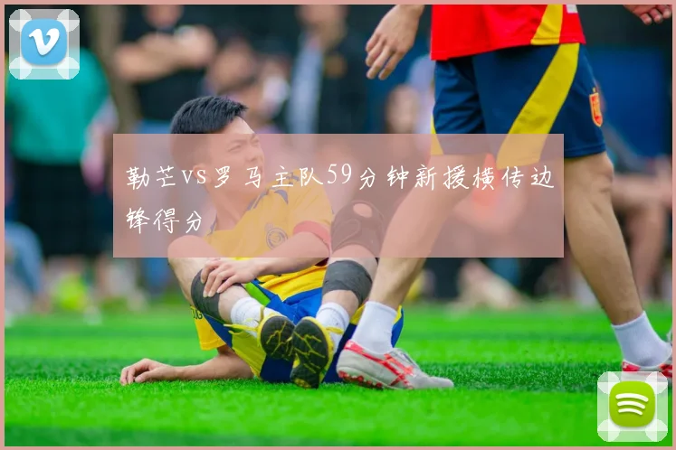 勒芒vs罗马主队59分钟新援横传边锋得分