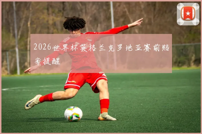 2026世界杯英格兰克罗地亚赛前赔率提醒