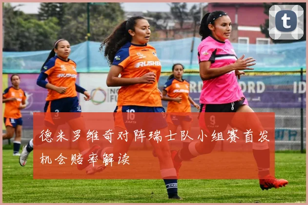 德米罗维奇对阵瑞士队小组赛首发机会赔率解读