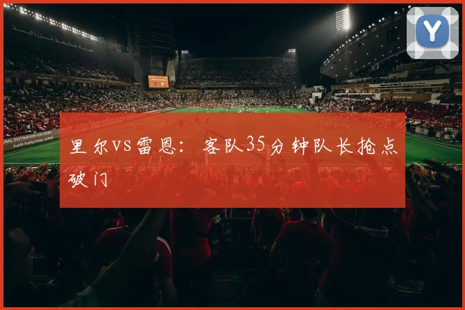 里尔vs雷恩:客队35分钟队长抢点破门