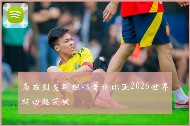 乌兹别克斯坦vs哥伦比亚2026世界杯边路突破