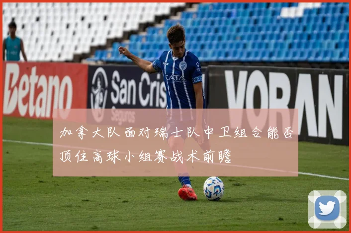 加拿大队面对瑞士队中卫组合能否顶住高球小组赛战术前瞻