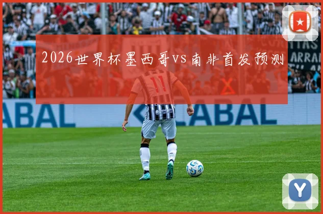 2026世界杯墨西哥vs南非首发预测