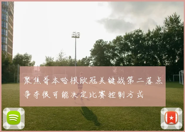聚焦哥本哈根欧冠关键战第二落点争夺很可能决定比赛控制方式