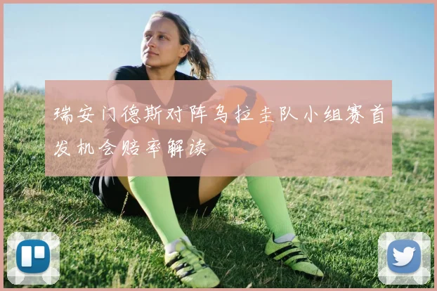 瑞安门德斯对阵乌拉圭队小组赛首发机会赔率解读