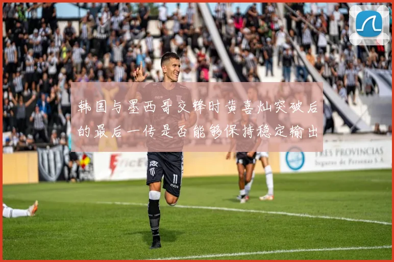 韩国与墨西哥交锋时黄喜灿突破后的最后一传是否能够保持稳定输出