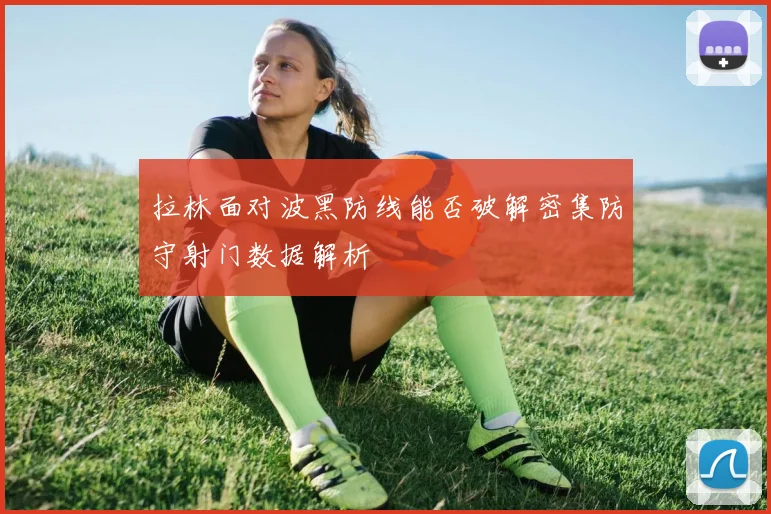 拉林面对波黑防线能否破解密集防守射门数据解析
