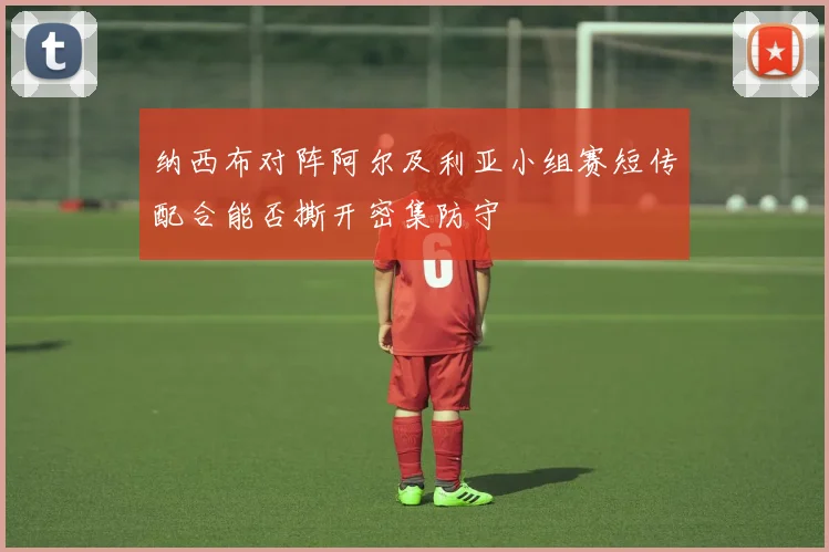 纳西布对阵阿尔及利亚小组赛短传配合能否撕开密集防守