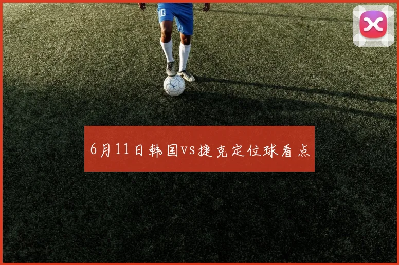 6月11日韩国vs捷克定位球看点
