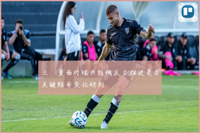 三笘薰面对瑞典防线反击推进是否关键赔率变化研判