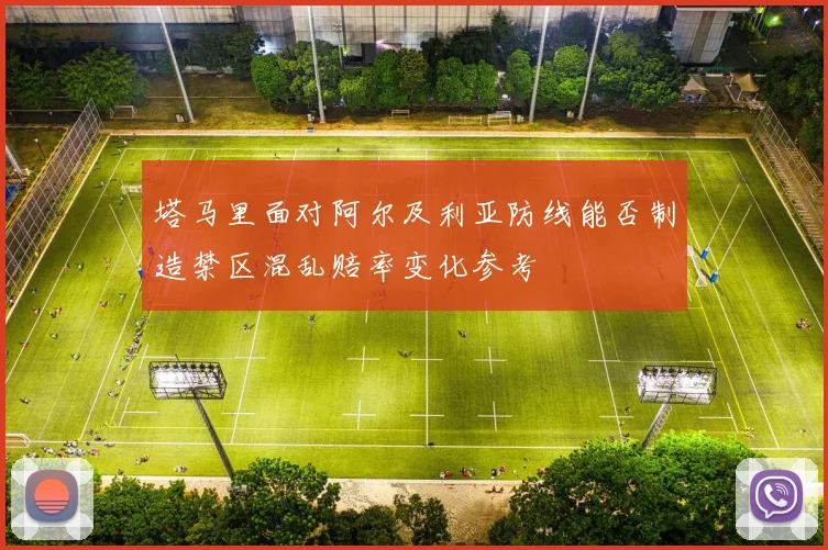 塔马里面对阿尔及利亚防线能否制造禁区混乱赔率变化参考