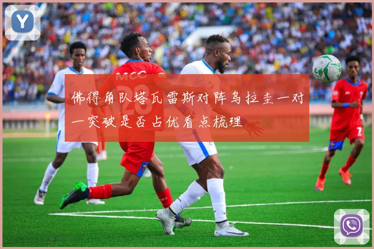 佛得角队塔瓦雷斯对阵乌拉圭一对一突破是否占优看点梳理