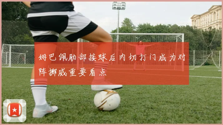 姆巴佩肋部接球后内切打门成为对阵挪威重要看点
