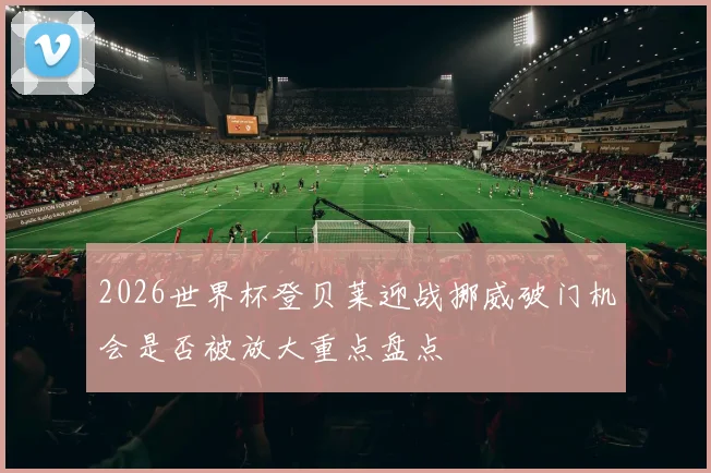 2026世界杯登贝莱迎战挪威破门机会是否被放大重点盘点