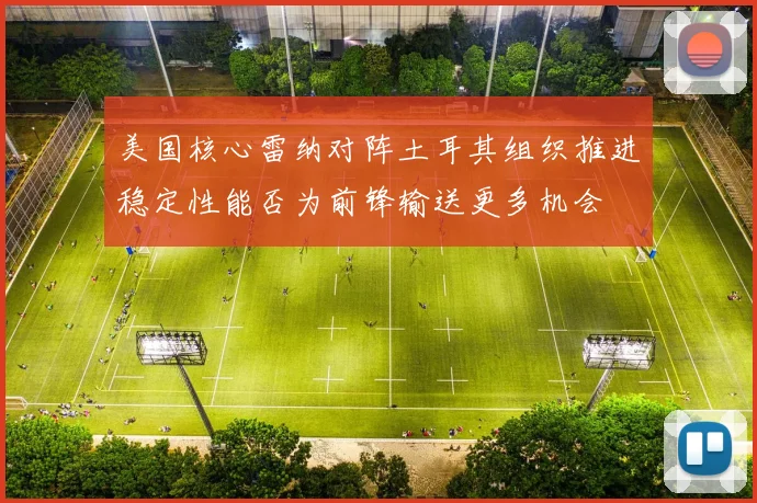 美国核心雷纳对阵土耳其组织推进稳定性能否为前锋输送更多机会