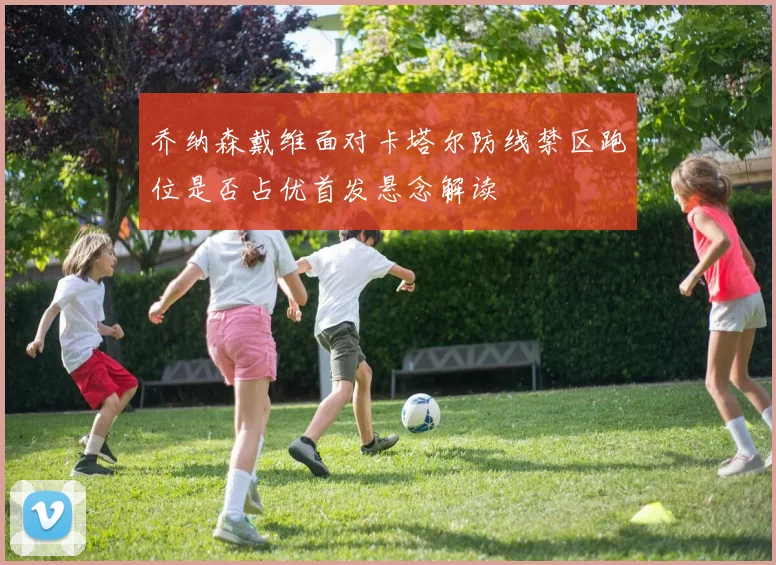 乔纳森戴维面对卡塔尔防线禁区跑位是否占优首发悬念解读