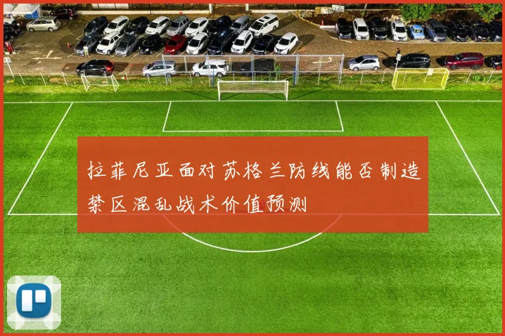 拉菲尼亚面对苏格兰防线能否制造禁区混乱战术价值预测