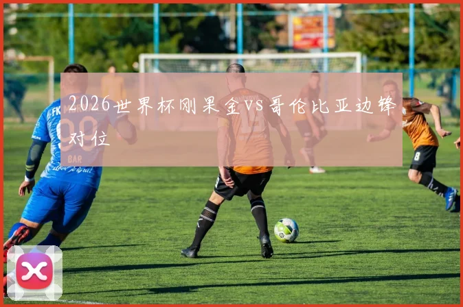 2026世界杯刚果金vs哥伦比亚边锋对位