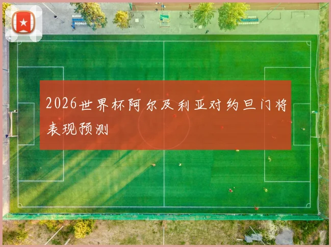2026世界杯阿尔及利亚对约旦门将表现预测