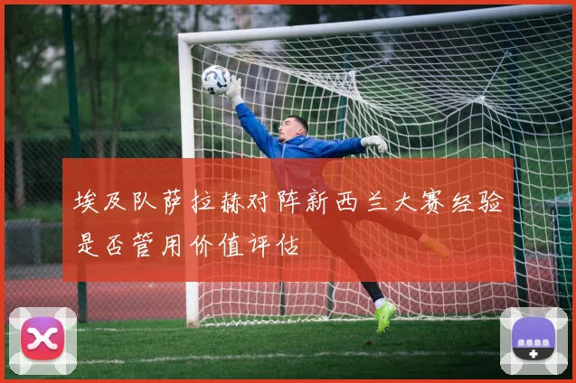 埃及队萨拉赫对阵新西兰大赛经验是否管用价值评估