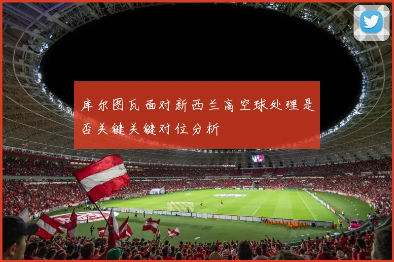 库尔图瓦面对新西兰高空球处理是否关键关键对位分析