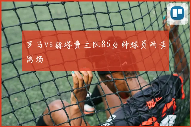 罗马vs赫塔费主队86分钟球员两黄离场