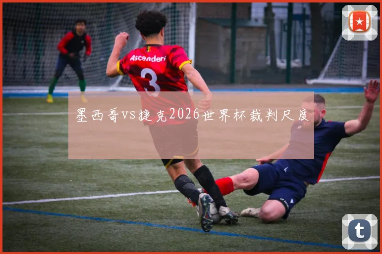 墨西哥vs捷克2026世界杯裁判尺度