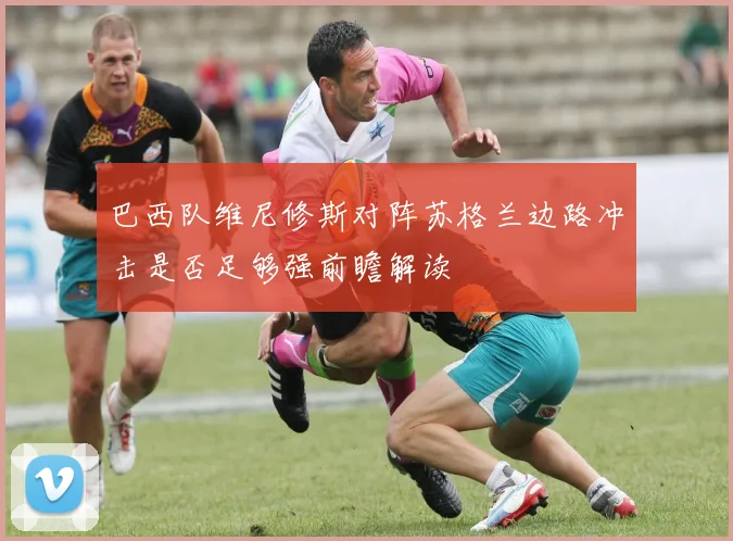 巴西队维尼修斯对阵苏格兰边路冲击是否足够强前瞻解读