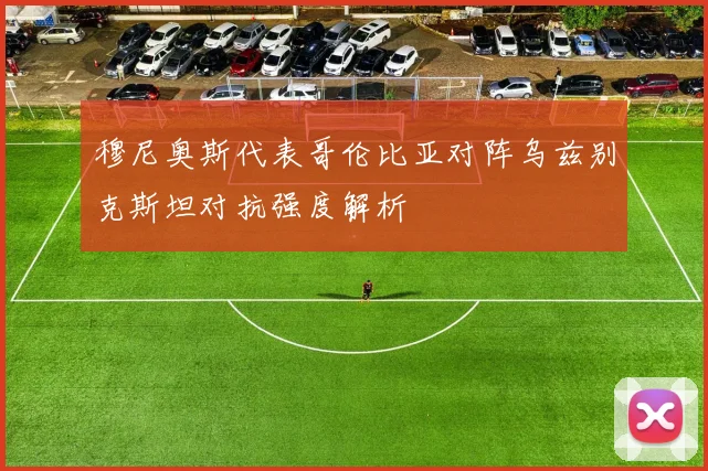 穆尼奥斯代表哥伦比亚对阵乌兹别克斯坦对抗强度解析