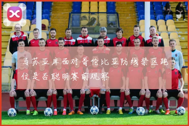 马苏亚库面对哥伦比亚防线禁区跑位是否聪明赛前观察