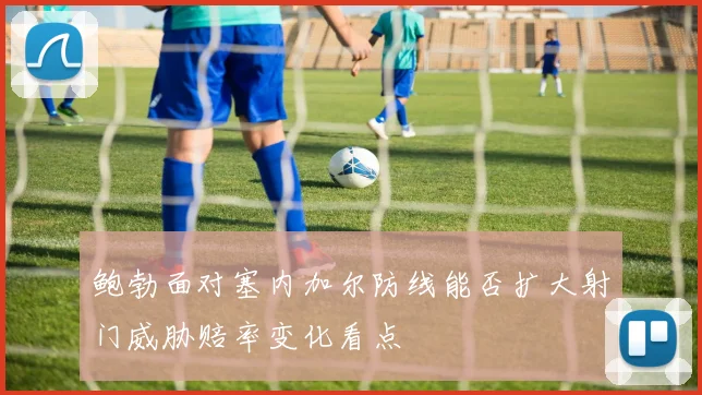 鲍勃面对塞内加尔防线能否扩大射门威胁赔率变化看点