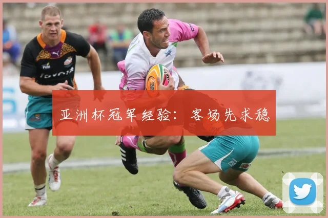 亚洲杯冠军经验:客场先求稳