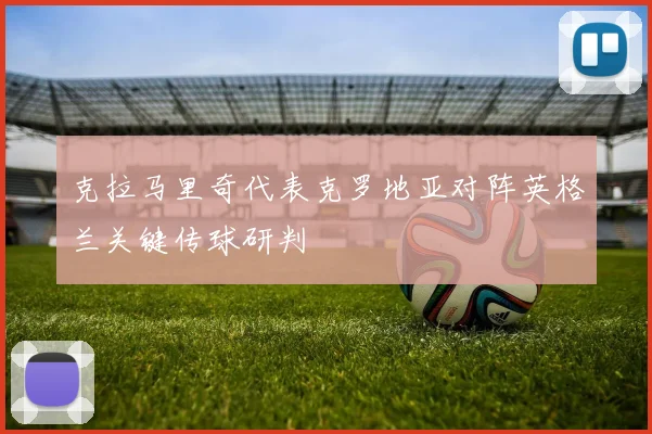 克拉马里奇代表克罗地亚对阵英格兰关键传球研判