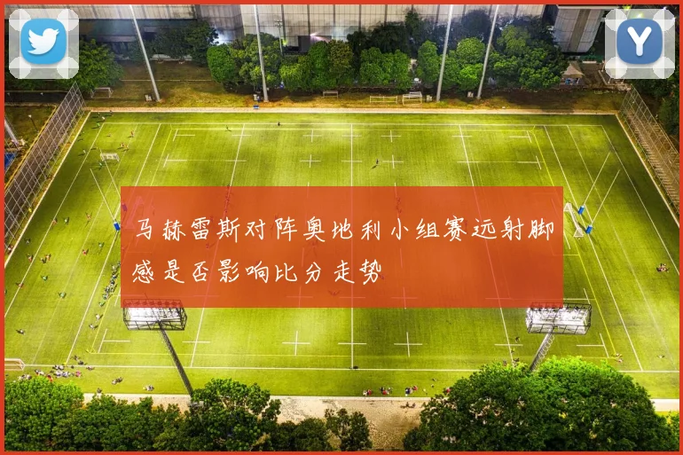 马赫雷斯对阵奥地利小组赛远射脚感是否影响比分走势