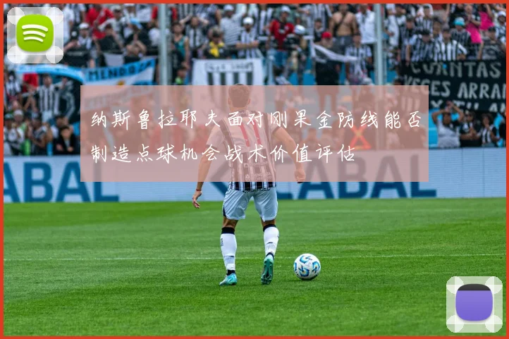 纳斯鲁拉耶夫面对刚果金防线能否制造点球机会战术价值评估